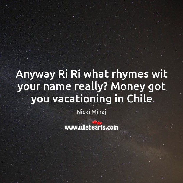 Anyway Ri Ri what rhymes wit your name really? Money got you vacationing in Chile Image
