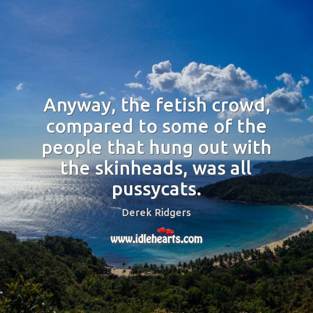 Anyway, the fetish crowd, compared to some of the people that hung Derek Ridgers Picture Quote
