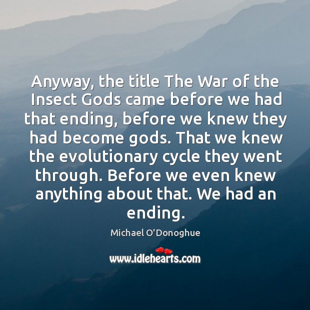 Anyway, the title the war of the insect Gods came before we had that ending, before we knew they had become Gods. Michael O’Donoghue Picture Quote