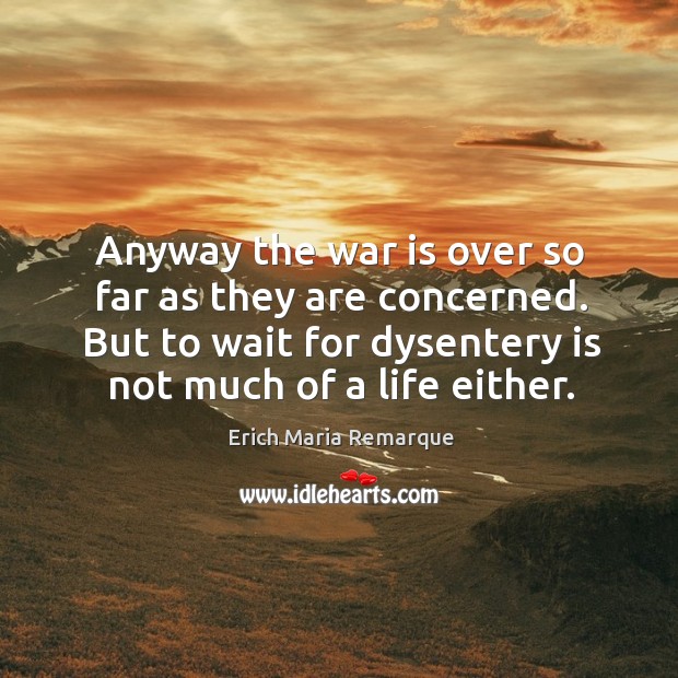 Anyway the war is over so far as they are concerned. But to wait for dysentery is not much of a life either. War Quotes Image