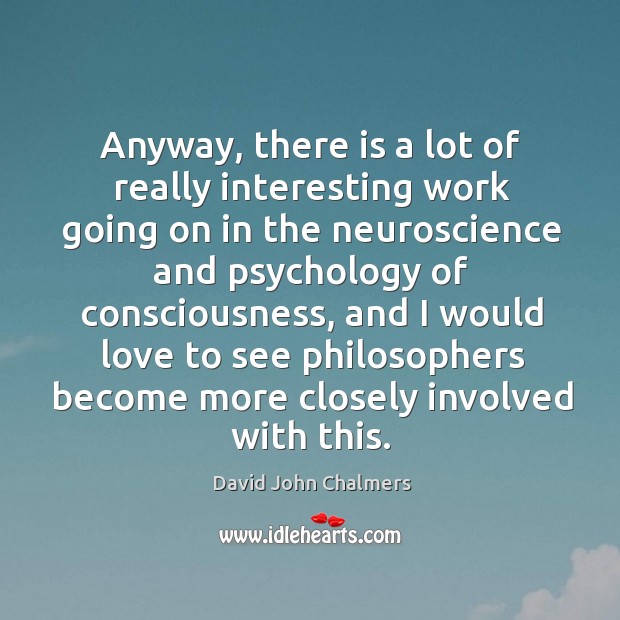 Anyway, there is a lot of really interesting work going on in the neuroscience and David John Chalmers Picture Quote