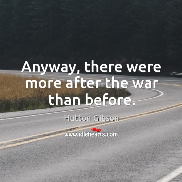 Anyway, there were more after the war than before. Hutton Gibson Picture Quote