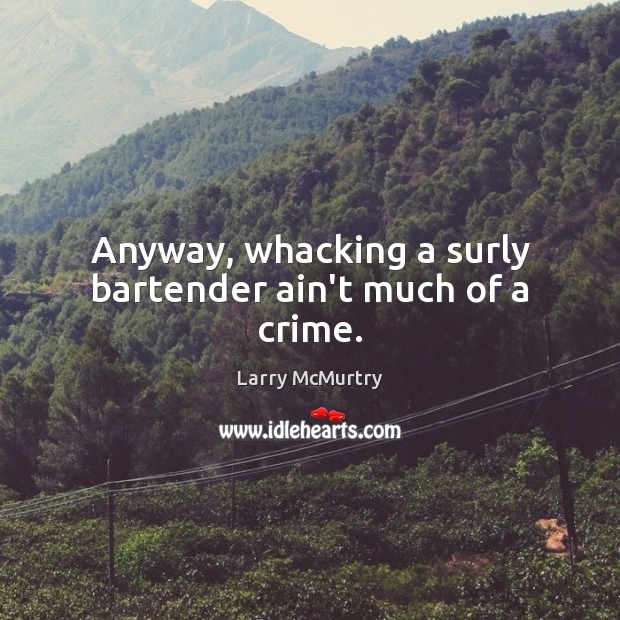 Anyway, whacking a surly bartender ain’t much of a crime. Larry McMurtry Picture Quote