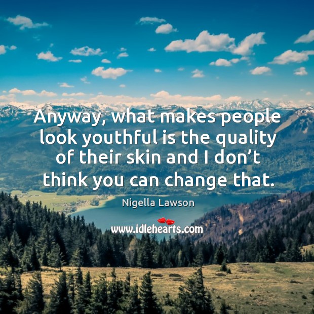 Anyway, what makes people look youthful is the quality of their skin and I don’t think you can change that. Nigella Lawson Picture Quote