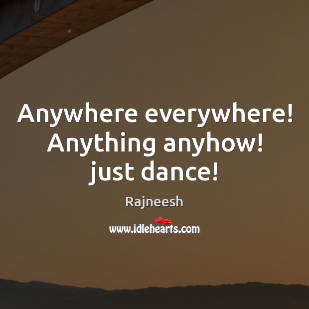 Anywhere everywhere! Anything anyhow! just dance! 