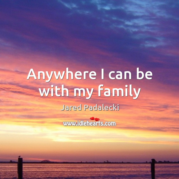 Anywhere I can be with my family Jared Padalecki Picture Quote