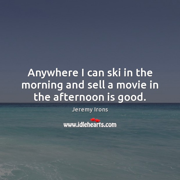 Anywhere I can ski in the morning and sell a movie in the afternoon is good. Jeremy Irons Picture Quote