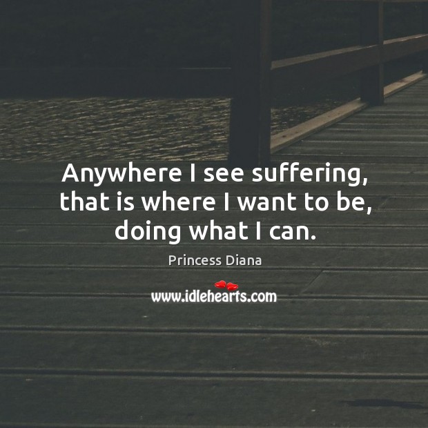 Anywhere I see suffering, that is where I want to be, doing what I can. Princess Diana Picture Quote