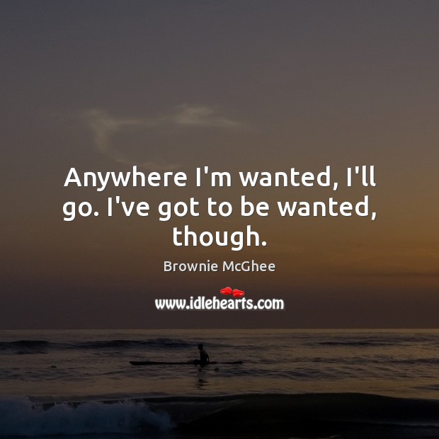 Anywhere I’m wanted, I’ll go. I’ve got to be wanted, though. Brownie McGhee Picture Quote