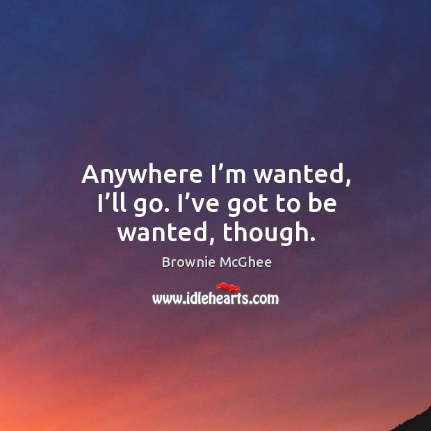Anywhere I’m wanted, I’ll go. I’ve got to be wanted, though. Brownie McGhee Picture Quote