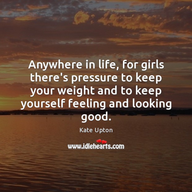 Anywhere in life, for girls there’s pressure to keep your weight and Kate Upton Picture Quote