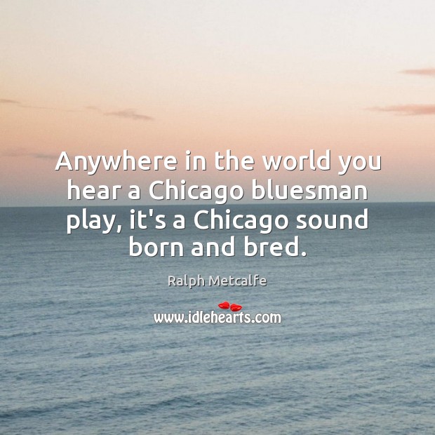 Anywhere in the world you hear a Chicago bluesman play, it’s a Ralph Metcalfe Picture Quote