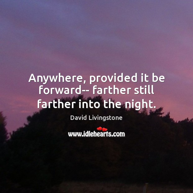 Anywhere, provided it be forward– farther still farther into the night. David Livingstone Picture Quote