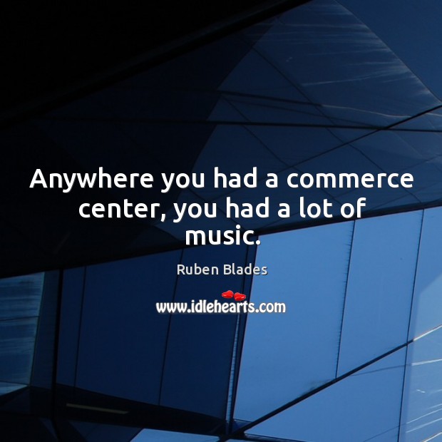 Anywhere you had a commerce center, you had a lot of music. Ruben Blades Picture Quote