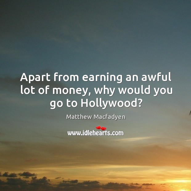 Apart from earning an awful lot of money, why would you go to hollywood? Matthew Macfadyen Picture Quote
