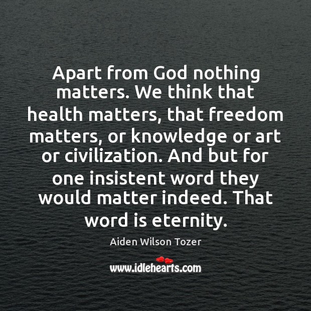 Apart from God nothing matters. We think that health matters, that freedom Aiden Wilson Tozer Picture Quote