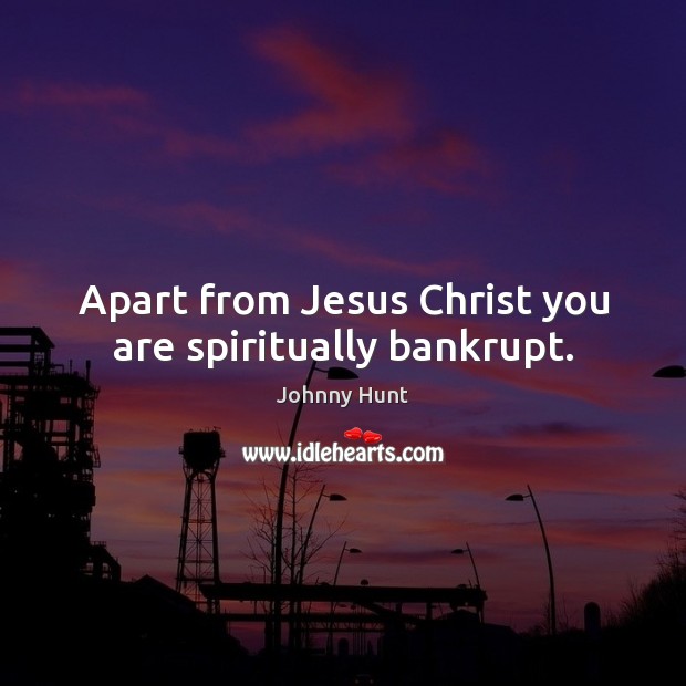 Apart from Jesus Christ you are spiritually bankrupt. Johnny Hunt Picture Quote