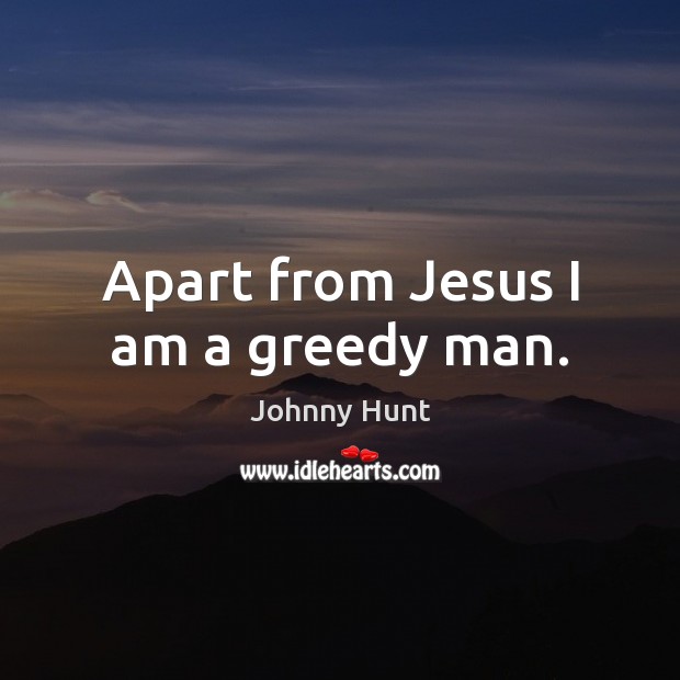 Apart from Jesus I am a greedy man. Johnny Hunt Picture Quote