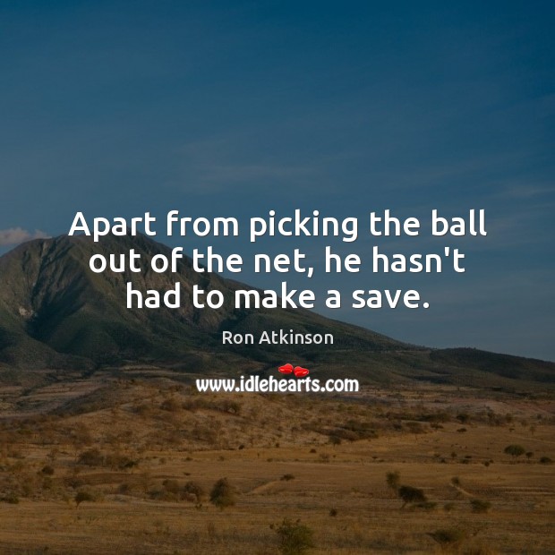 Apart from picking the ball out of the net, he hasn’t had to make a save. Ron Atkinson Picture Quote