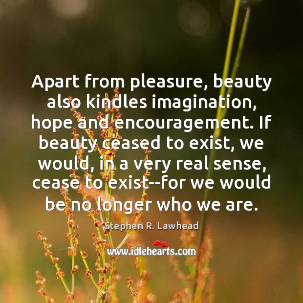 Apart from pleasure, beauty also kindles imagination, hope and encouragement. If beauty Stephen R. Lawhead Picture Quote
