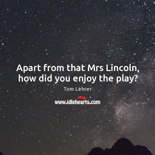 Apart from that mrs lincoln, how did you enjoy the play? Image
