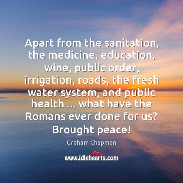 Apart from the sanitation, the medicine, education, wine, public order, irrigation, roads, Graham Chapman Picture Quote