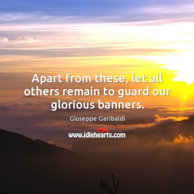 Apart from these, let all others remain to guard our glorious banners. Giuseppe Garibaldi Picture Quote