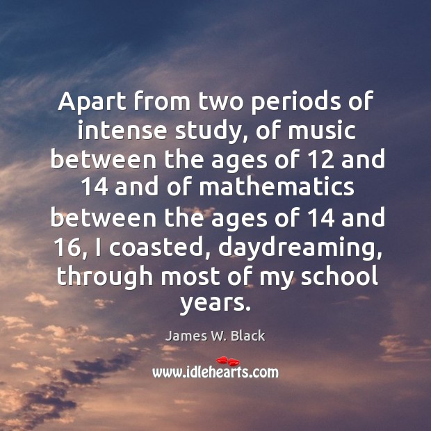Apart from two periods of intense study, of music between the ages of 12 and 14 and of James W. Black Picture Quote