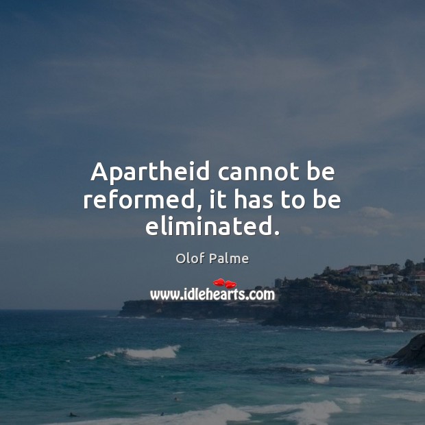 Apartheid cannot be reformed, it has to be eliminated. Olof Palme Picture Quote