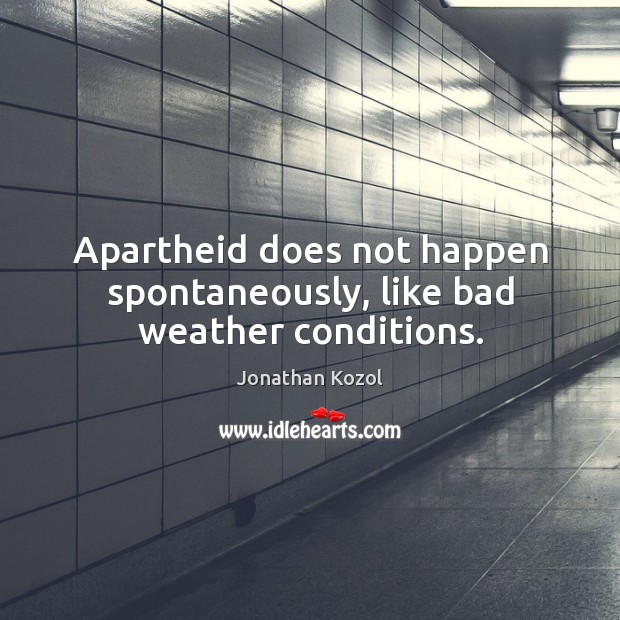 Apartheid does not happen spontaneously, like bad weather conditions. Jonathan Kozol Picture Quote