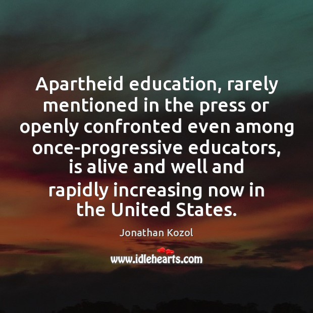 Apartheid education, rarely mentioned in the press or openly confronted even among Jonathan Kozol Picture Quote