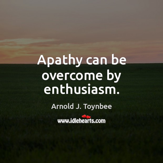 Apathy can be overcome by enthusiasm. Arnold J. Toynbee Picture Quote