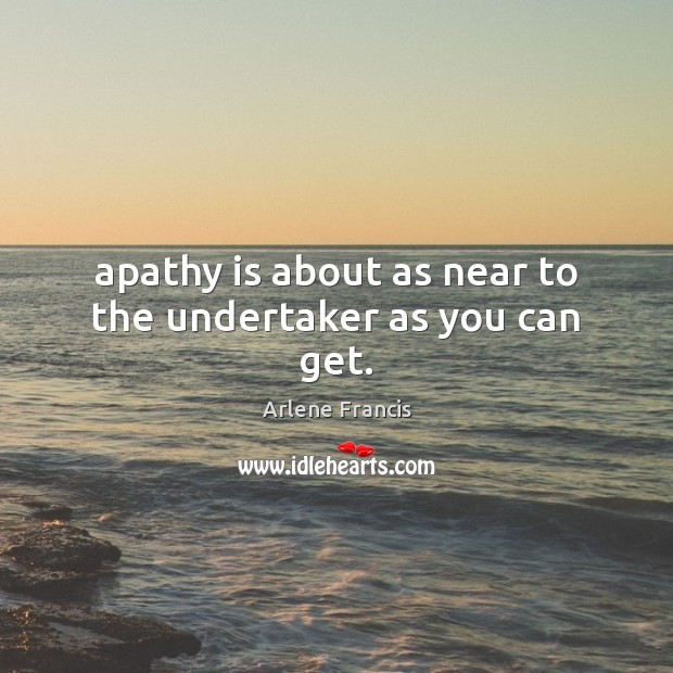 Apathy is about as near to the undertaker as you can get. Arlene Francis Picture Quote