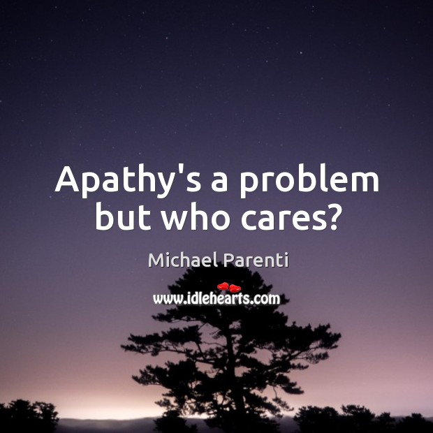 Apathy’s a problem but who cares? Michael Parenti Picture Quote