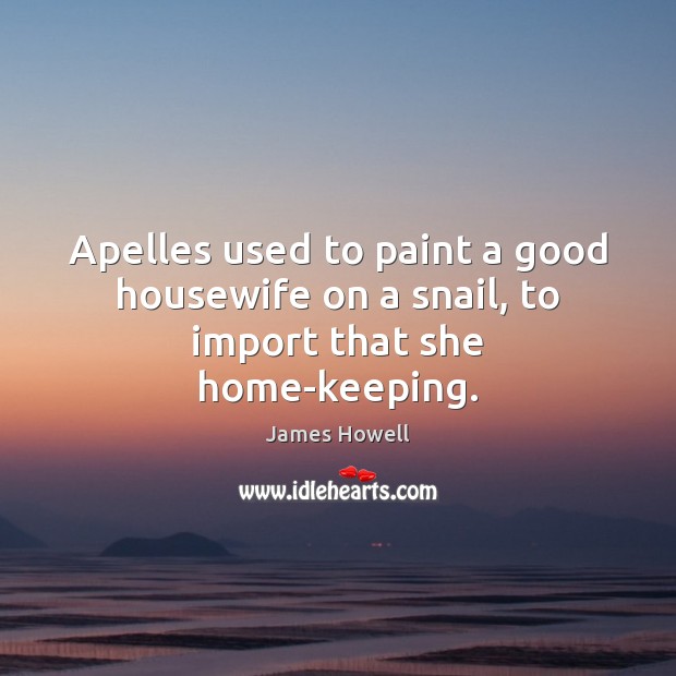 Apelles used to paint a good housewife on a snail, to import that she home-keeping. Image