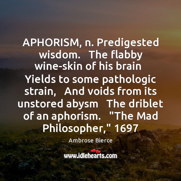 APHORISM, n. Predigested wisdom.   The flabby wine-skin of his brain   Yields to Image