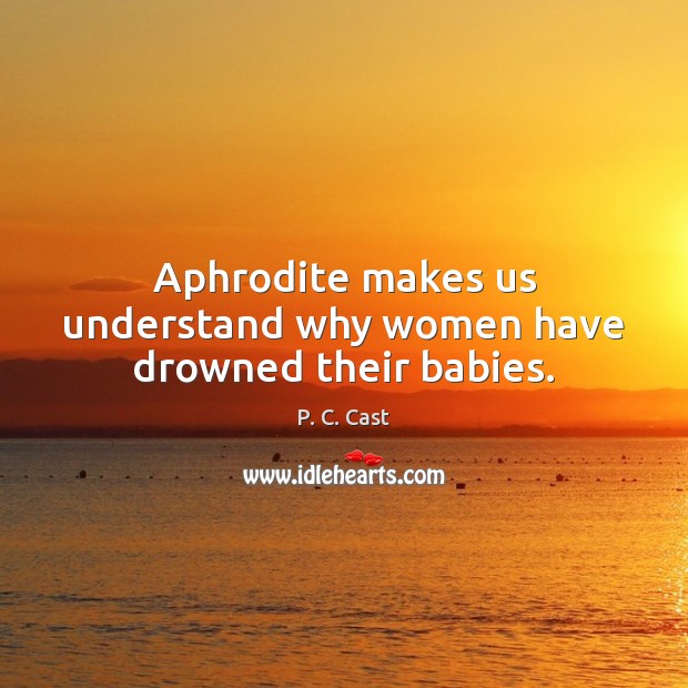 Aphrodite makes us understand why women have drowned their babies. P. C. Cast Picture Quote