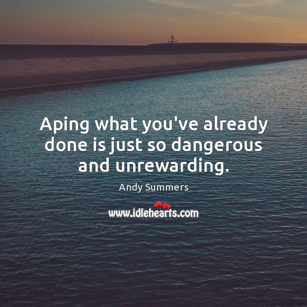 Aping what you’ve already done is just so dangerous and unrewarding. Image