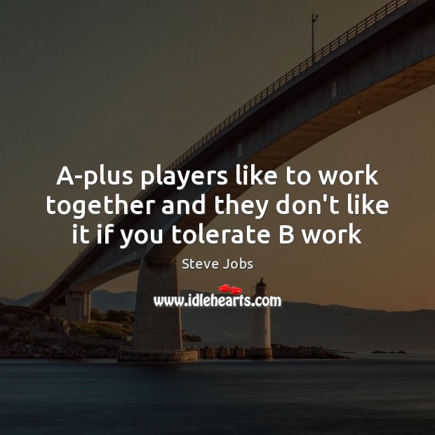 A-plus players like to work together and they don’t like it if you tolerate B work Steve Jobs Picture Quote