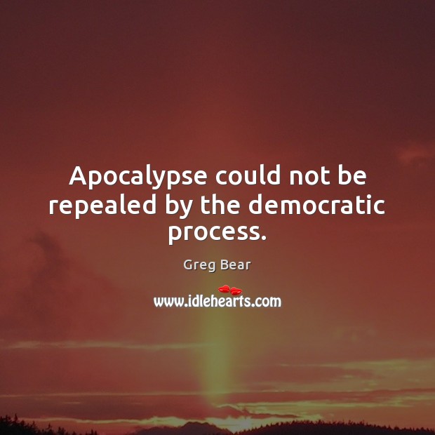 Apocalypse could not be repealed by the democratic process. Greg Bear Picture Quote