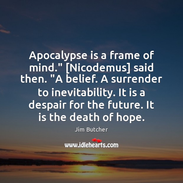 Apocalypse is a frame of mind.” [Nicodemus] said then. “A belief. A Image