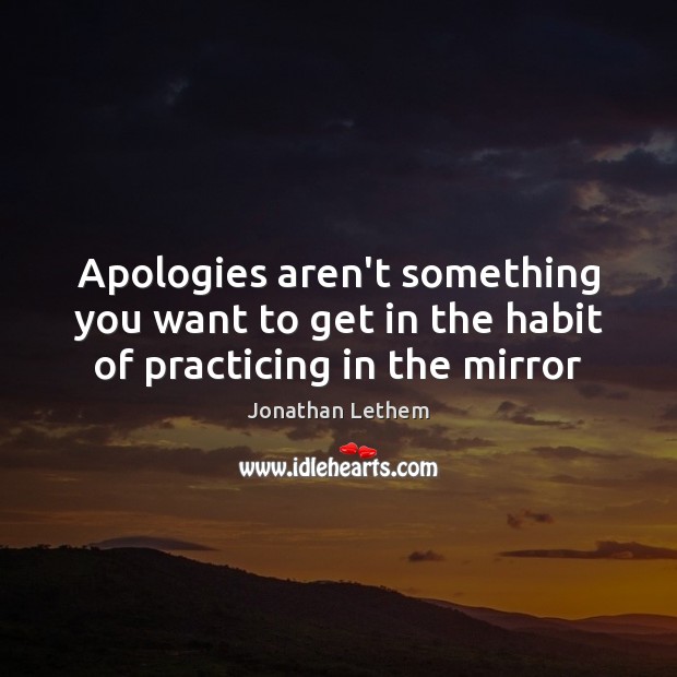 Apologies aren’t something you want to get in the habit of practicing in the mirror Jonathan Lethem Picture Quote