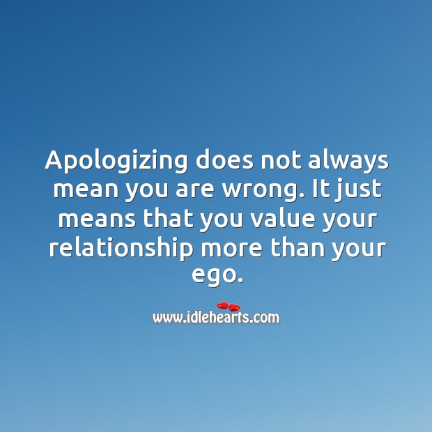 Apologizing does not always mean you are wrong. It just means that you value your relationship more than your ego. Image
