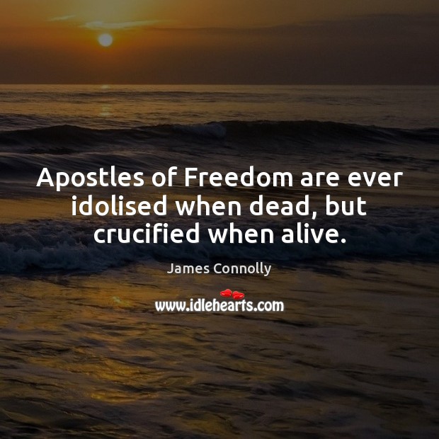 Apostles of Freedom are ever idolised when dead, but crucified when alive. James Connolly Picture Quote