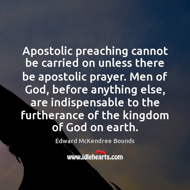 Apostolic preaching cannot be carried on unless there be apostolic prayer. Men Edward McKendree Bounds Picture Quote