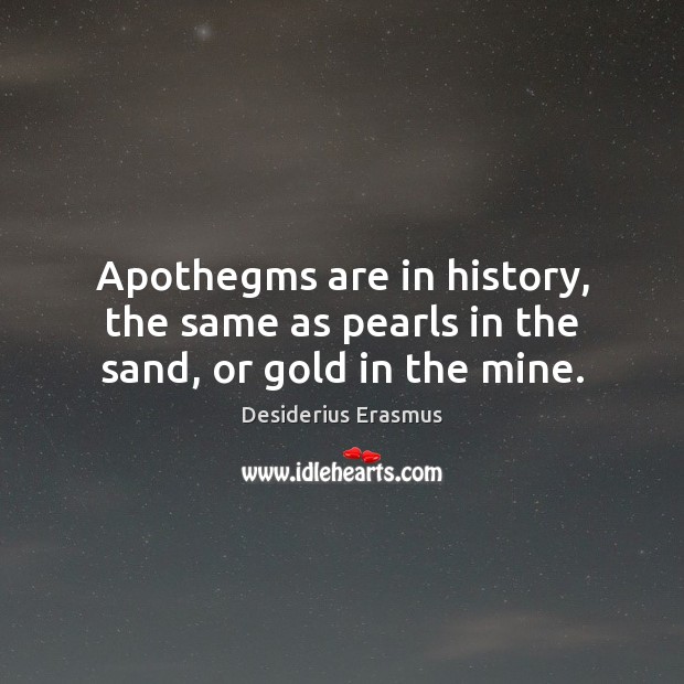 Apothegms are in history, the same as pearls in the sand, or gold in the mine. Desiderius Erasmus Picture Quote