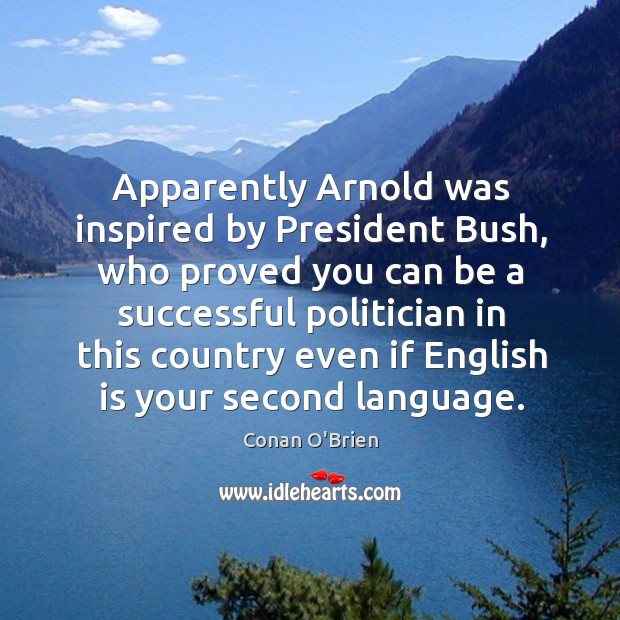 Apparently arnold was inspired by president bush, who proved you can be a successful Image