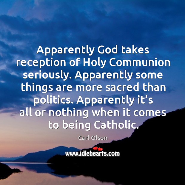 Apparently God takes reception of holy communion seriously. Apparently some things are more sacred than politics. Carl Olson Picture Quote