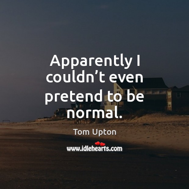 Apparently I couldn’t even pretend to be normal. Tom Upton Picture Quote