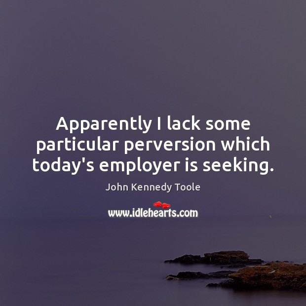 Apparently I lack some particular perversion which today’s employer is seeking. John Kennedy Toole Picture Quote